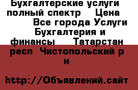 Бухгалтерские услуги- полный спектр. › Цена ­ 2 500 - Все города Услуги » Бухгалтерия и финансы   . Татарстан респ.,Чистопольский р-н